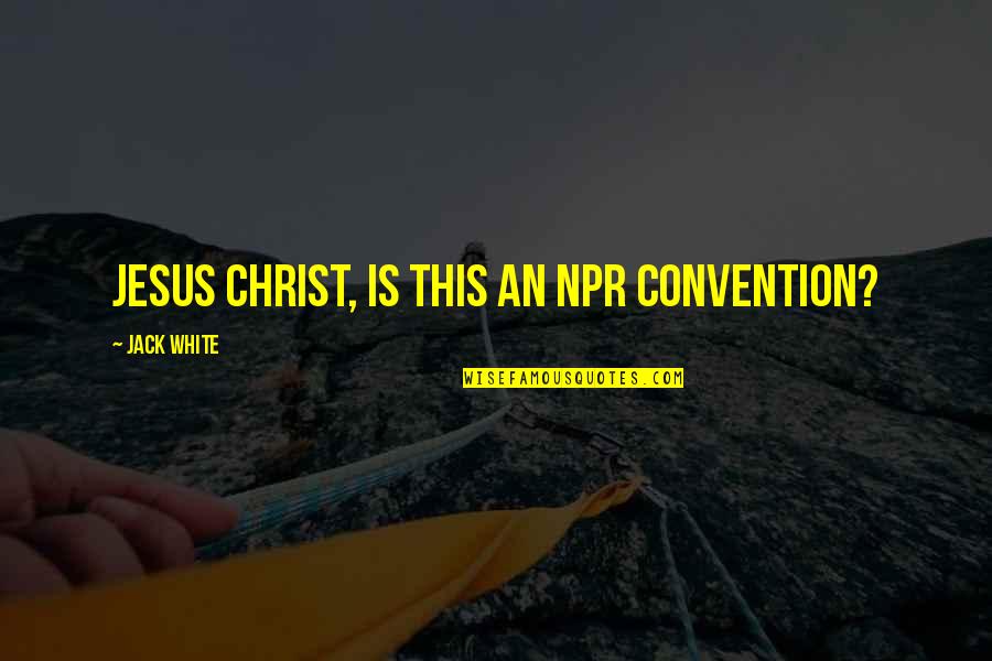 Convention Quotes By Jack White: Jesus Christ, is this an NPR convention?