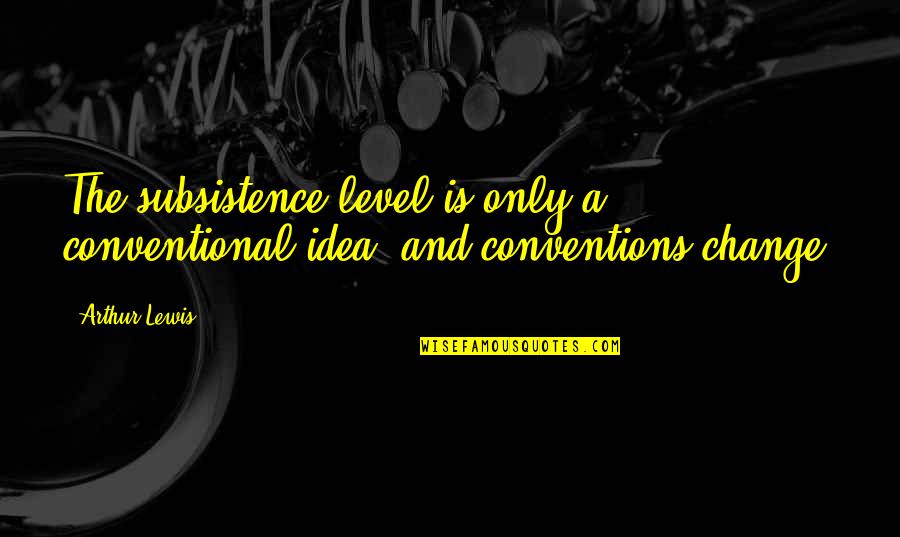 Conventional Quotes By Arthur Lewis: The subsistence level is only a conventional idea,