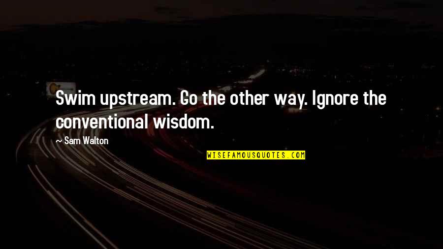 Conventional Wisdom Quotes By Sam Walton: Swim upstream. Go the other way. Ignore the