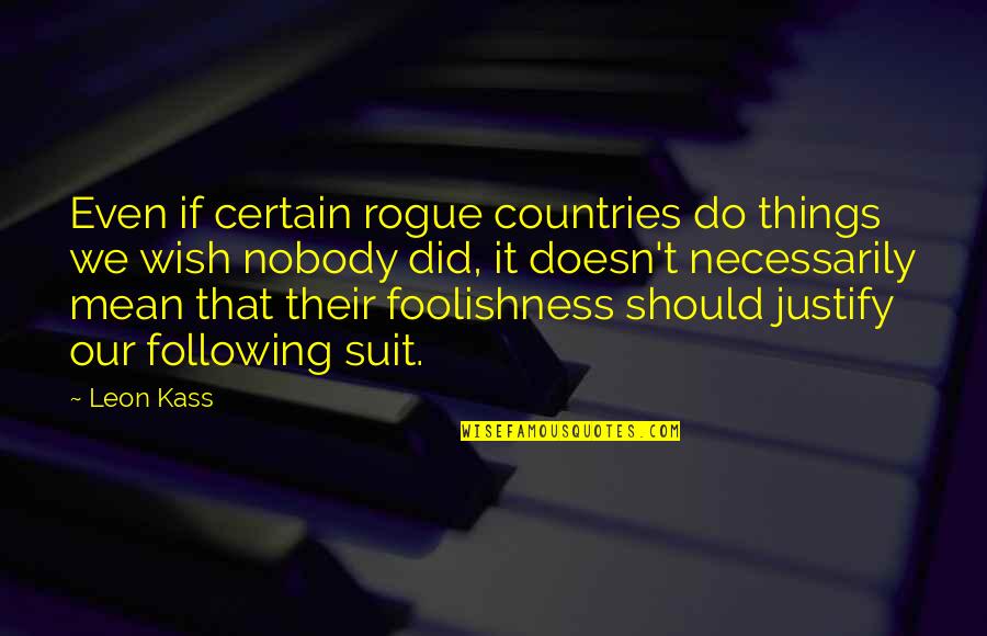 Convergent Quotes By Leon Kass: Even if certain rogue countries do things we