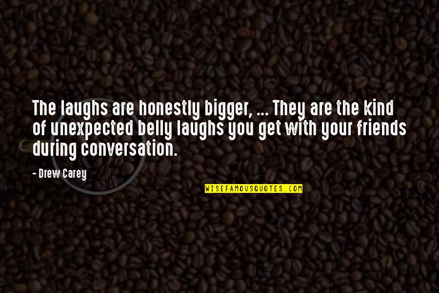 Conversation With Quotes By Drew Carey: The laughs are honestly bigger, ... They are