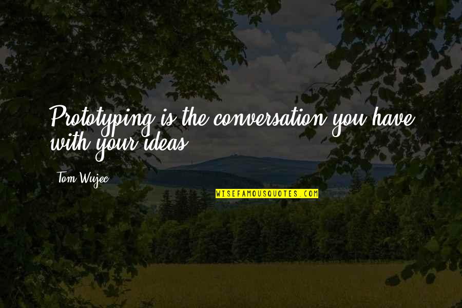 Conversation With Quotes By Tom Wujec: Prototyping is the conversation you have with your