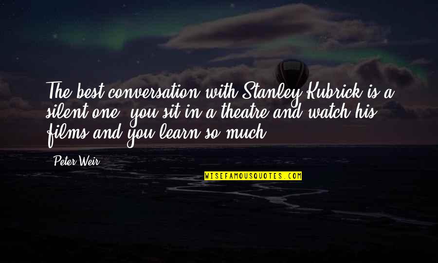 Conversation With You Quotes By Peter Weir: The best conversation with Stanley Kubrick is a