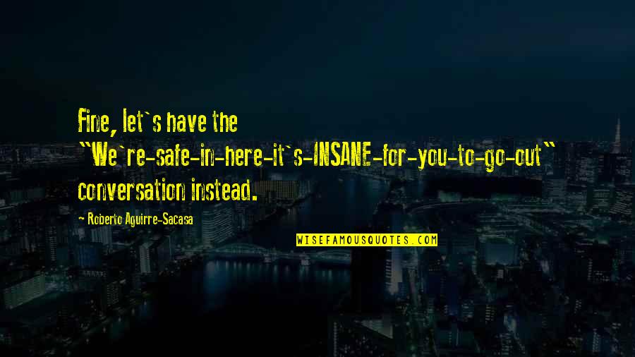Conversation With You Quotes By Roberto Aguirre-Sacasa: Fine, let's have the "We're-safe-in-here-it's-INSANE-for-you-to-go-out" conversation instead.