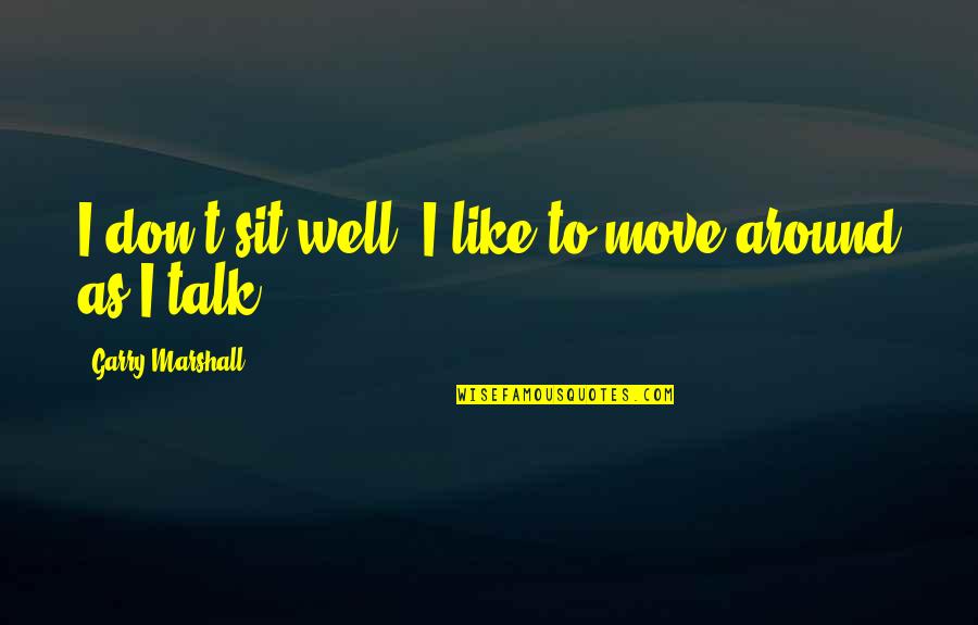 Conversation38 Quotes By Garry Marshall: I don't sit well. I like to move