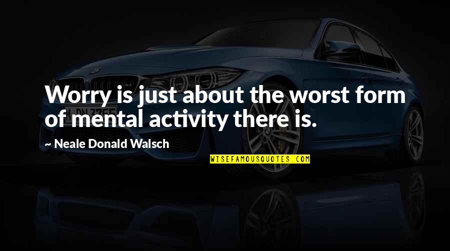 Conversations With God 3 Quotes By Neale Donald Walsch: Worry is just about the worst form of