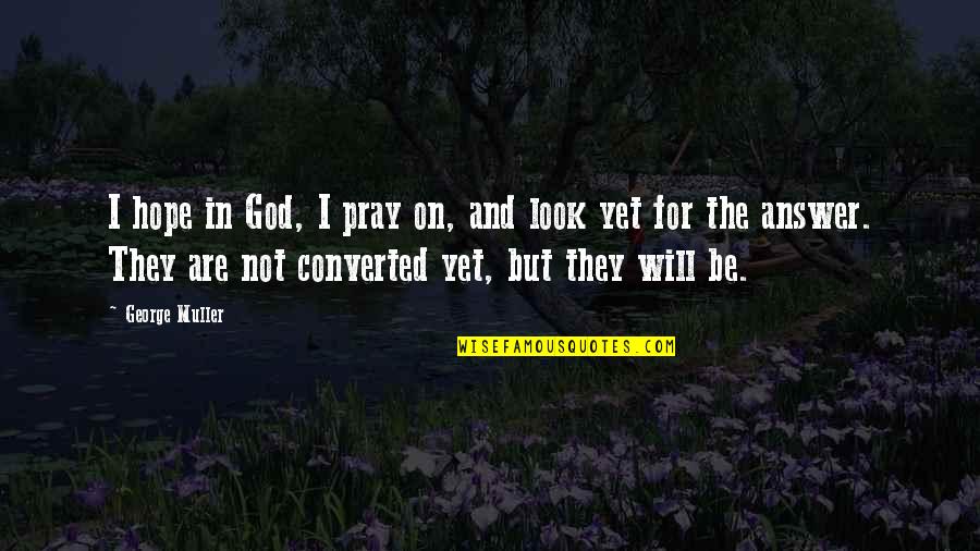 Converted Quotes By George Muller: I hope in God, I pray on, and