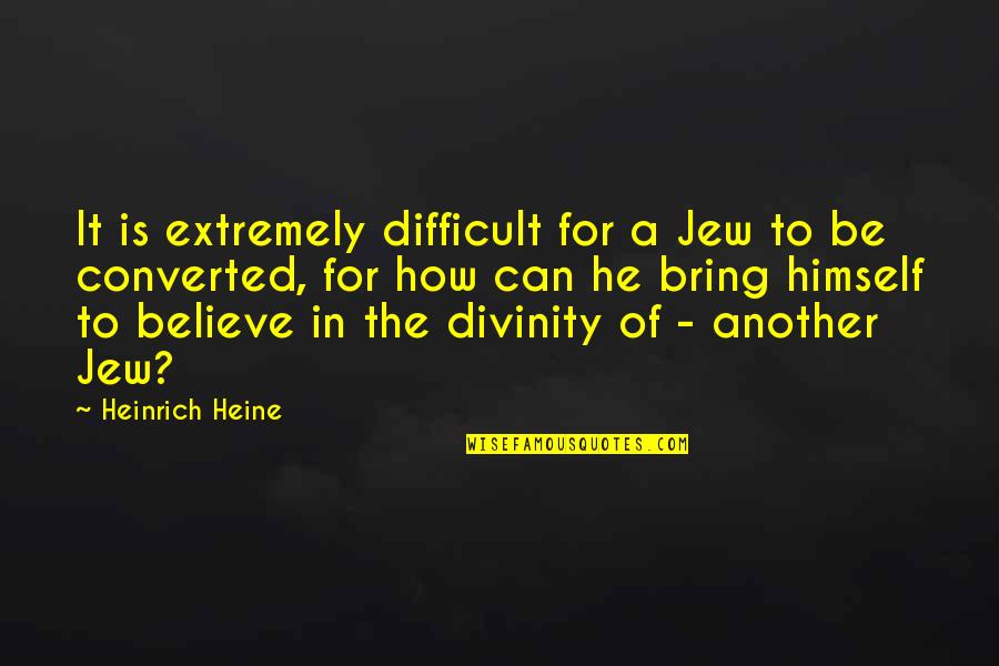 Converted Quotes By Heinrich Heine: It is extremely difficult for a Jew to