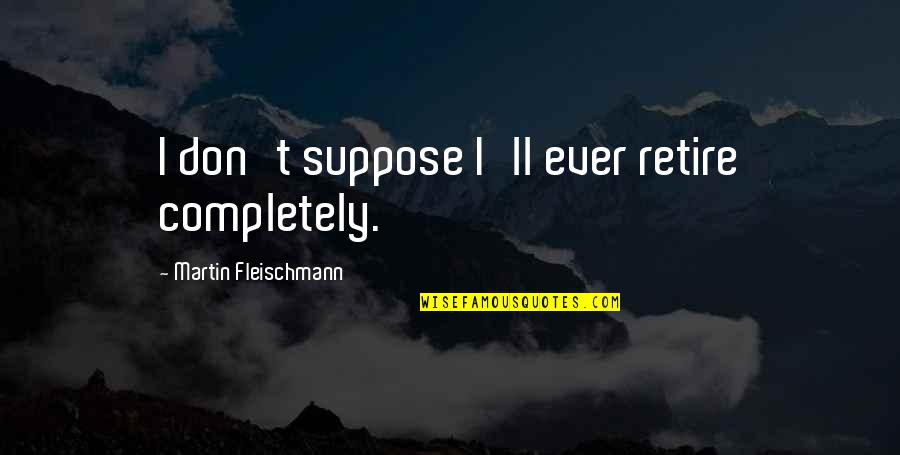 Convicting The Innocent Quotes By Martin Fleischmann: I don't suppose I'll ever retire completely.