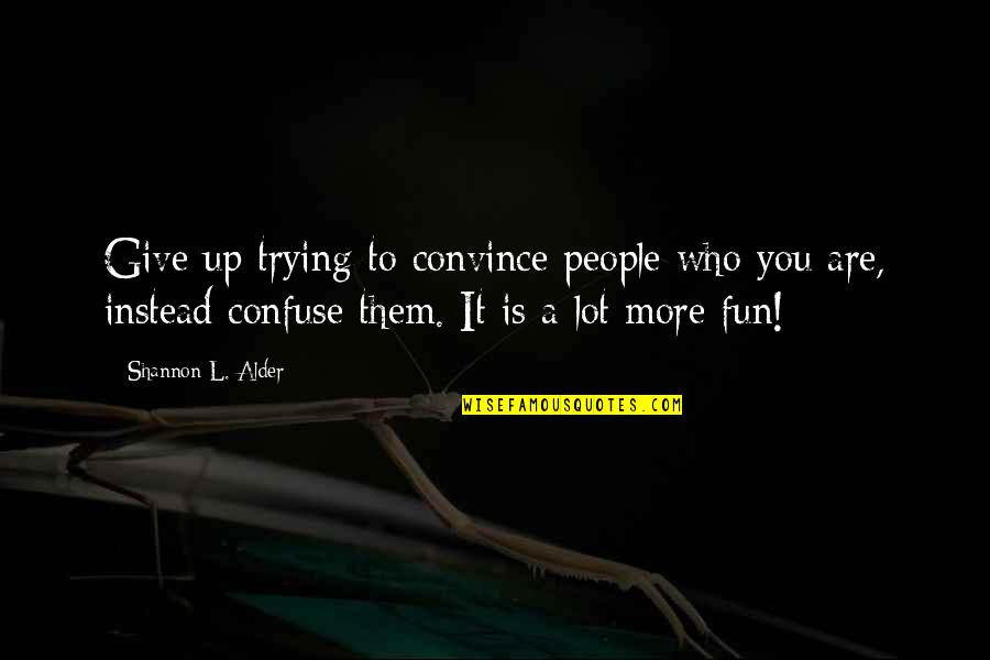 Convince Or Confuse Quotes By Shannon L. Alder: Give up trying to convince people who you Convince Or Confuse Quotes By Shannon L. Alder: Give up trying to convince people who you