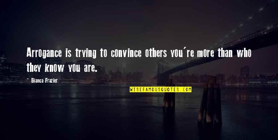 Convince Others Quotes By Bianca Frazier: Arrogance is trying to convince others you're more