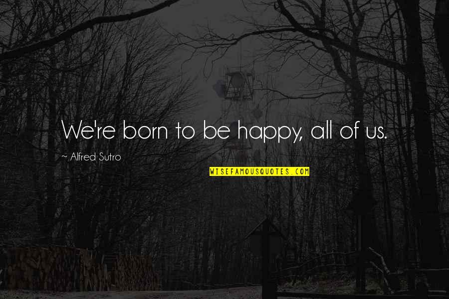 Convincing Others To Change Quotes By Alfred Sutro: We're born to be happy, all of us.