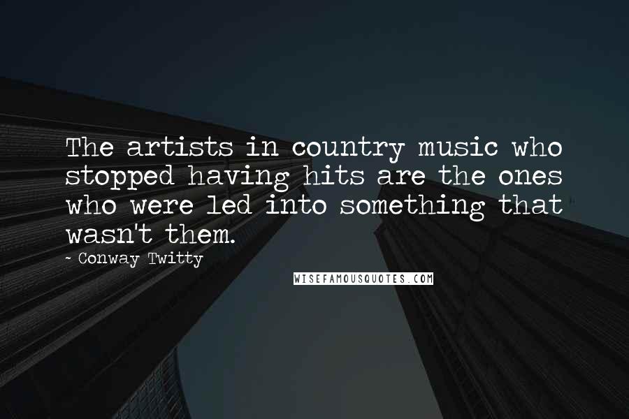 Conway Twitty quotes: The artists in country music who stopped having hits are the ones who were led into something that wasn't them.