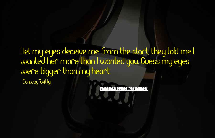 Conway Twitty quotes: I let my eyes deceive me from the start, they told me I wanted her more than I wanted you. Guess my eyes were bigger than my heart.