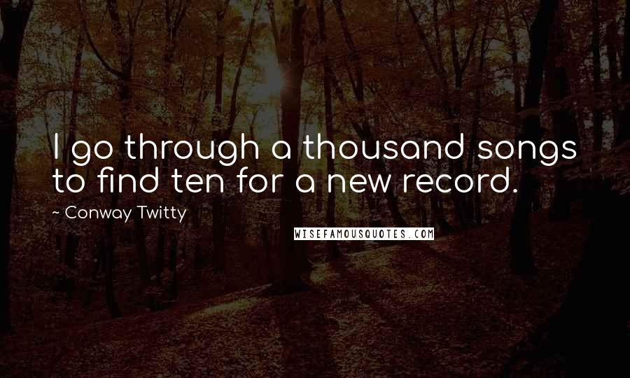 Conway Twitty quotes: I go through a thousand songs to find ten for a new record.