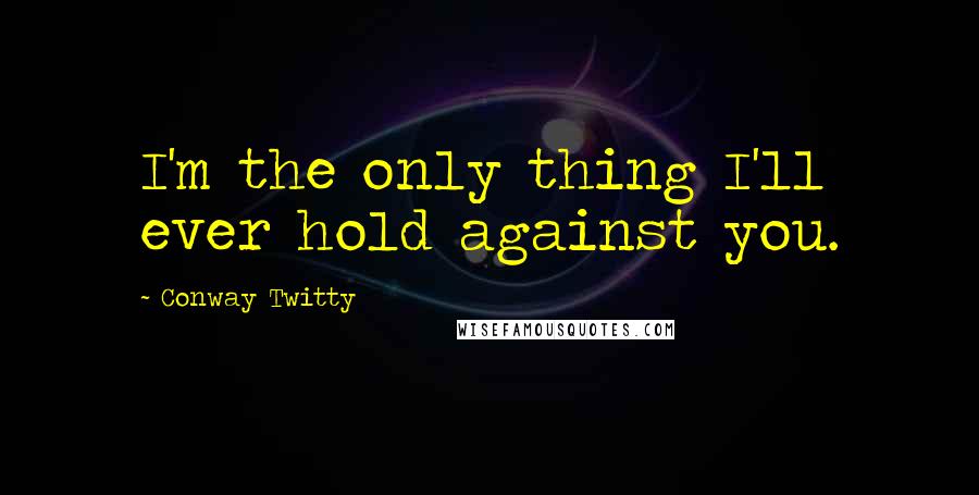 Conway Twitty quotes: I'm the only thing I'll ever hold against you.