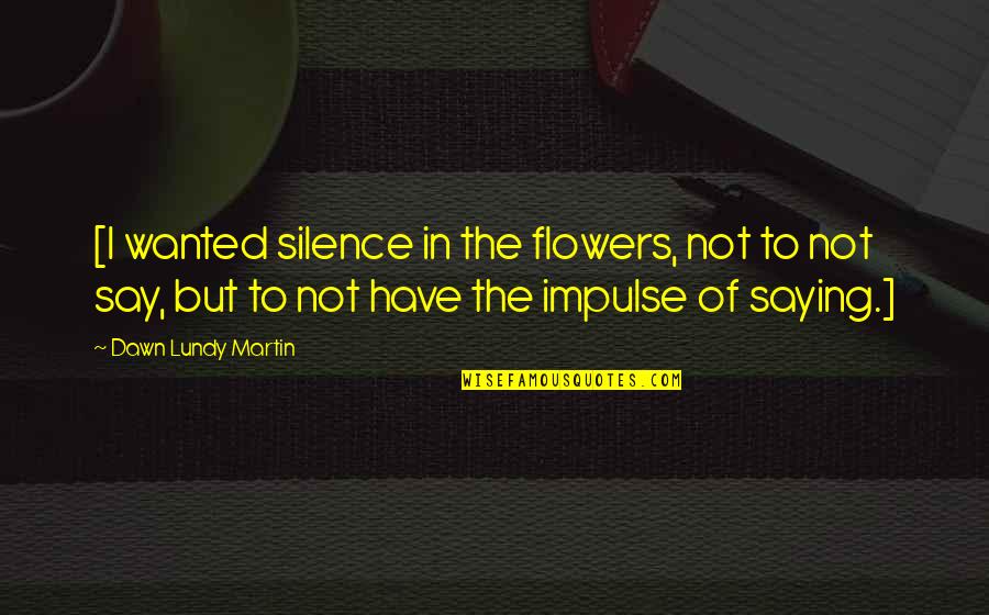Conwell Middle Magnet Quotes By Dawn Lundy Martin: [I wanted silence in the flowers, not to