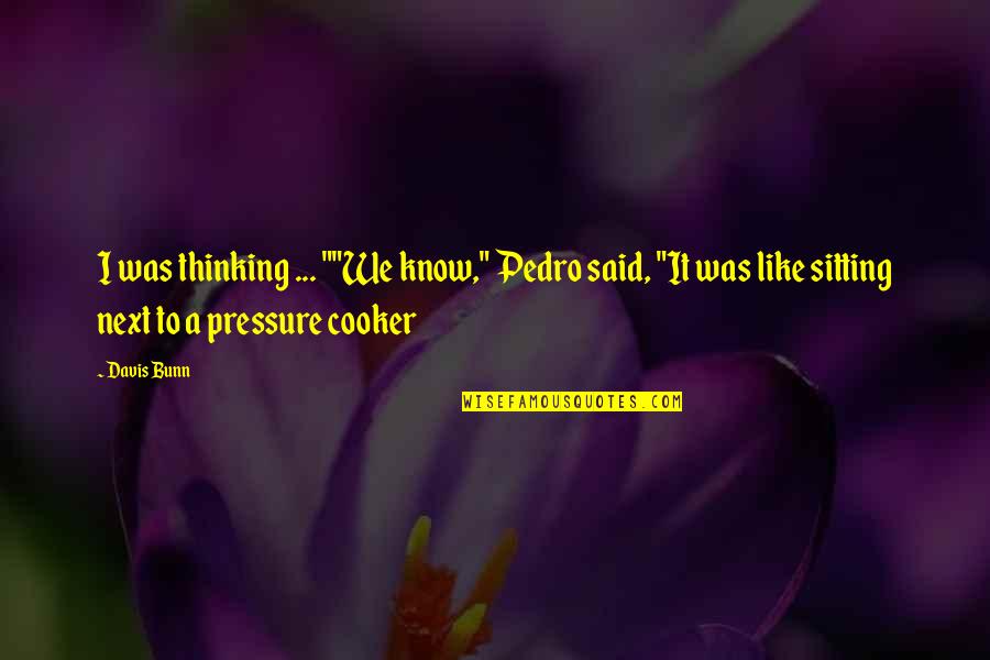 Cooker Pressure Quotes By Davis Bunn: I was thinking ... ""We know," Pedro said, Cooker Pressure Quotes By Davis Bunn: I was thinking ... ""We know," Pedro said,