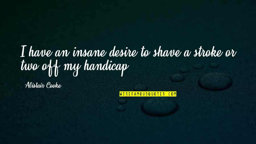 Cooke's Quotes By Alistair Cooke: I have an insane desire to shave a Cooke's Quotes By Alistair Cooke: I have an insane desire to shave a