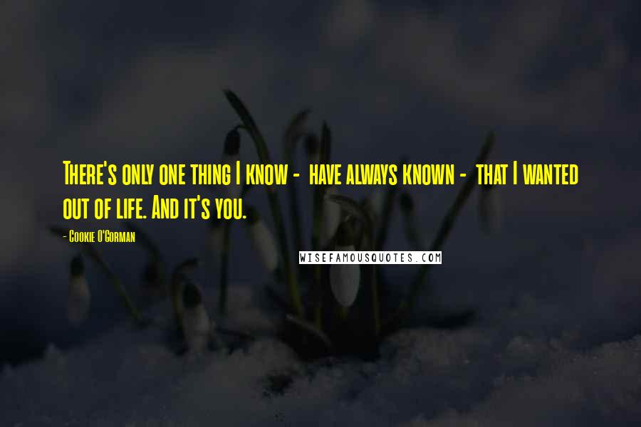 Cookie O'Gorman quotes: There's only one thing I know - have always known - that I wanted out of life. And it's you.