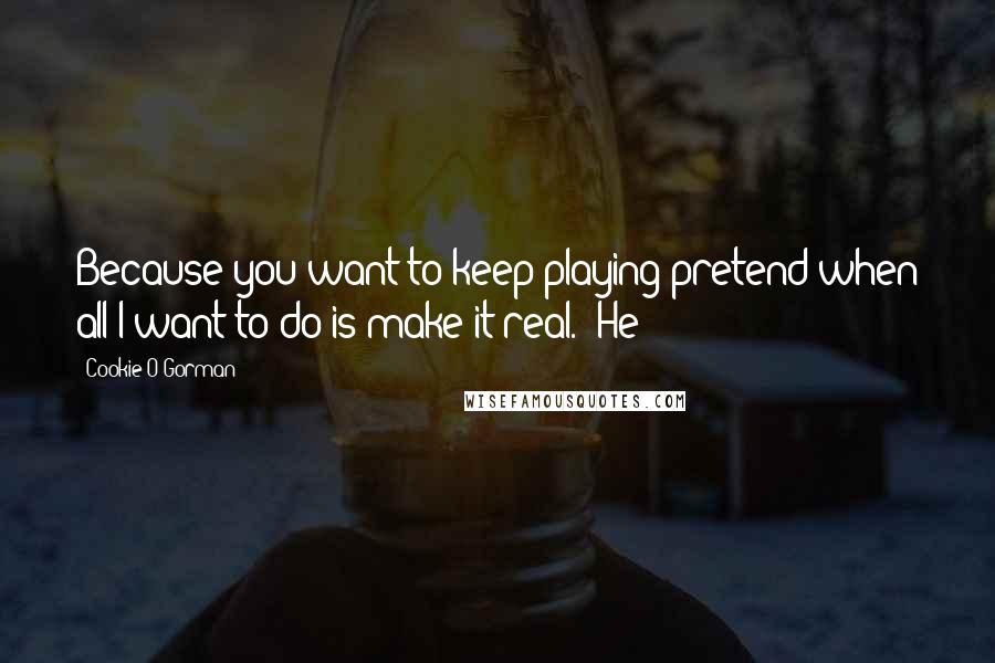 Cookie O'Gorman quotes: Because you want to keep playing pretend when all I want to do is make it real." He