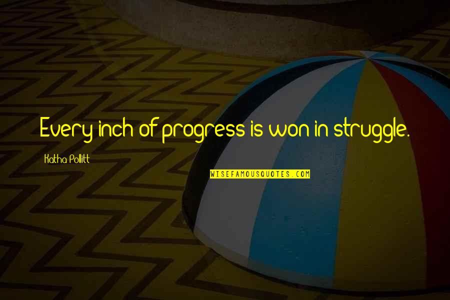 Cooking And Baking Quotes By Katha Pollitt: Every inch of progress is won in struggle.