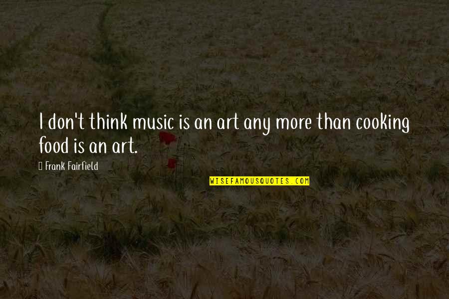Cooking Food Quotes By Frank Fairfield: I don't think music is an art any