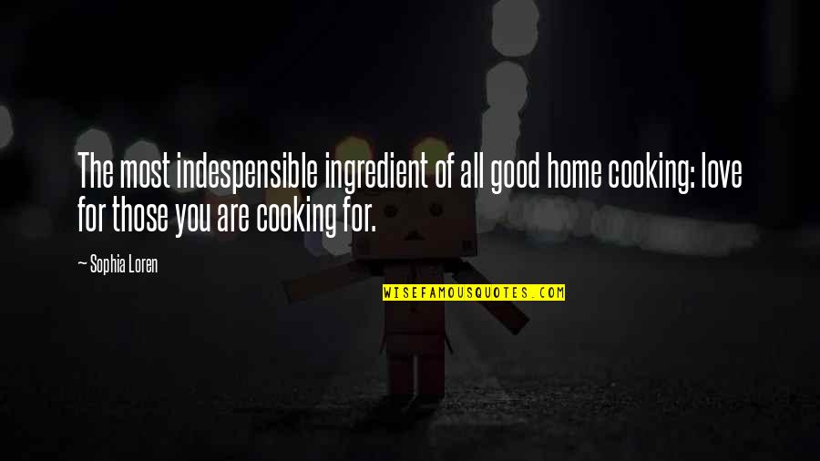 Cooking For You Quotes By Sophia Loren: The most indespensible ingredient of all good home Cooking For You Quotes By Sophia Loren: The most indespensible ingredient of all good home
