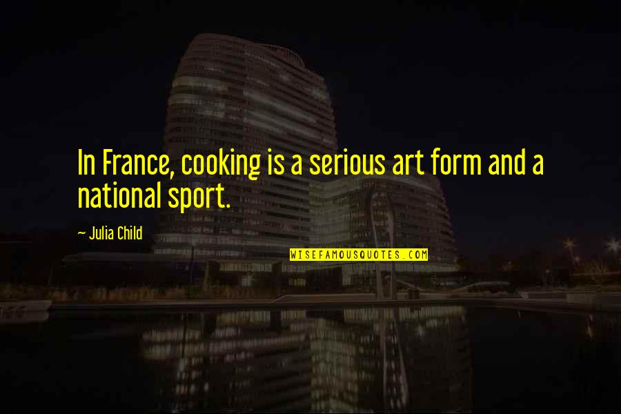 Cooking Is Quotes By Julia Child: In France, cooking is a serious art form