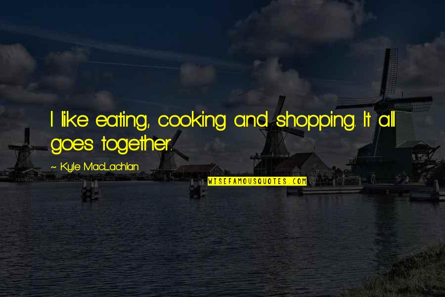 Cooking Together Quotes By Kyle MacLachlan: I like eating, cooking and shopping. It all