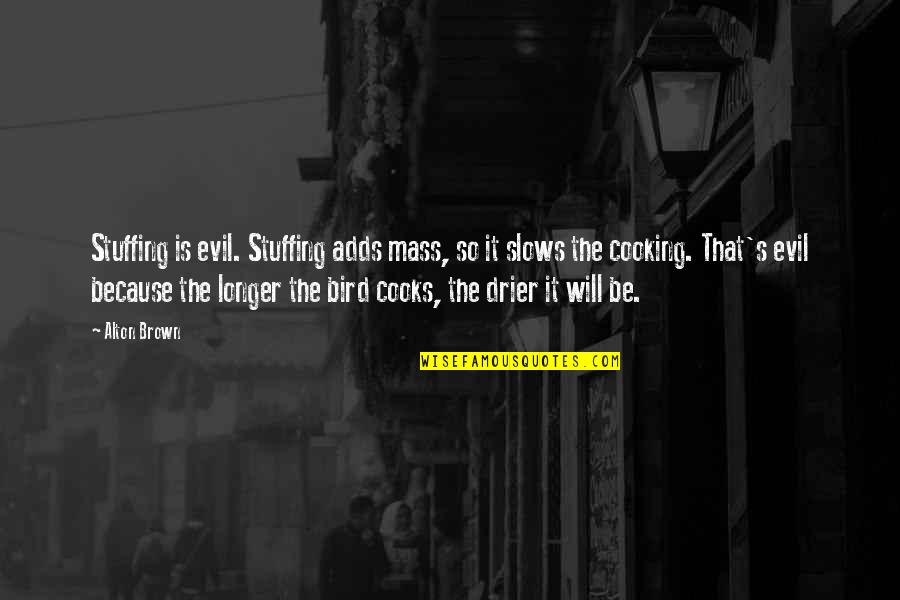Cooking's Quotes By Alton Brown: Stuffing is evil. Stuffing adds mass, so it Cooking's Quotes By Alton Brown: Stuffing is evil. Stuffing adds mass, so it
