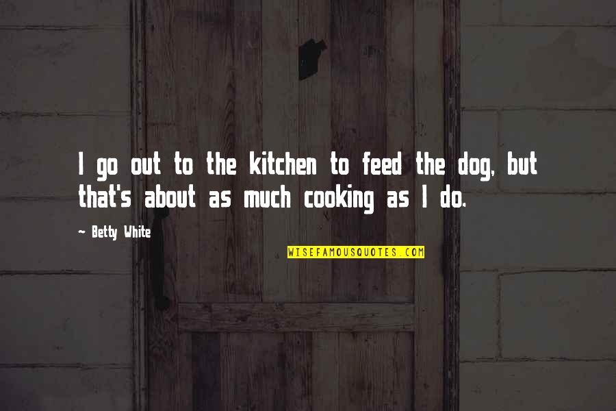 Cooking's Quotes By Betty White: I go out to the kitchen to feed