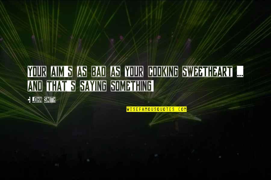 Cooking's Quotes By John Smith: Your aim's as bad as your cooking sweetheart