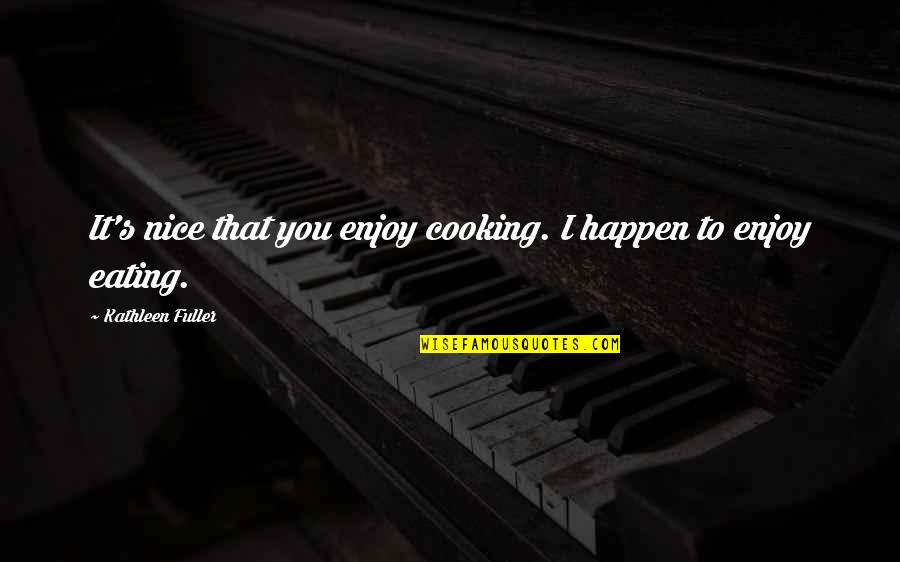 Cooking's Quotes By Kathleen Fuller: It's nice that you enjoy cooking. I happen Cooking's Quotes By Kathleen Fuller: It's nice that you enjoy cooking. I happen