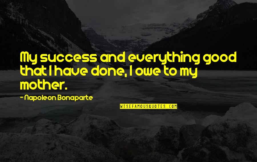 Cool And Happy Quotes By Napoleon Bonaparte: My success and everything good that I have Cool And Happy Quotes By Napoleon Bonaparte: My success and everything good that I have