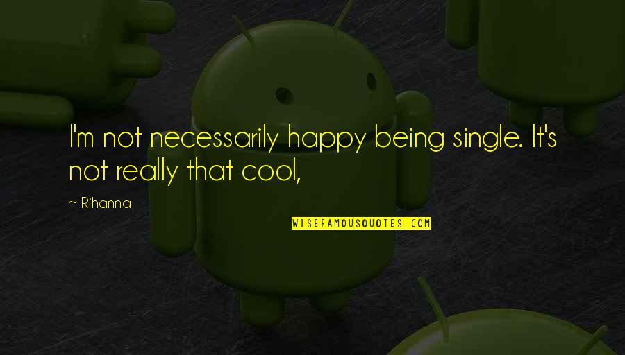 Cool And Happy Quotes By Rihanna: I'm not necessarily happy being single. It's not