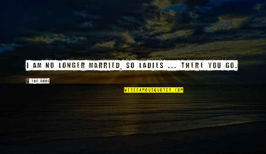 Cool Bengali Quotes By Tre Cool: I am no longer married, so ladies ...