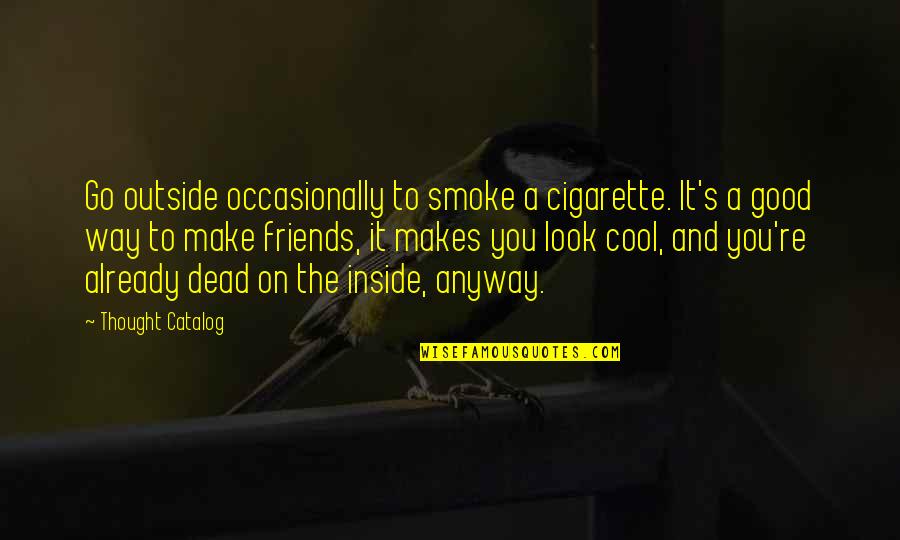Cool Good Quotes By Thought Catalog: Go outside occasionally to smoke a cigarette. It's