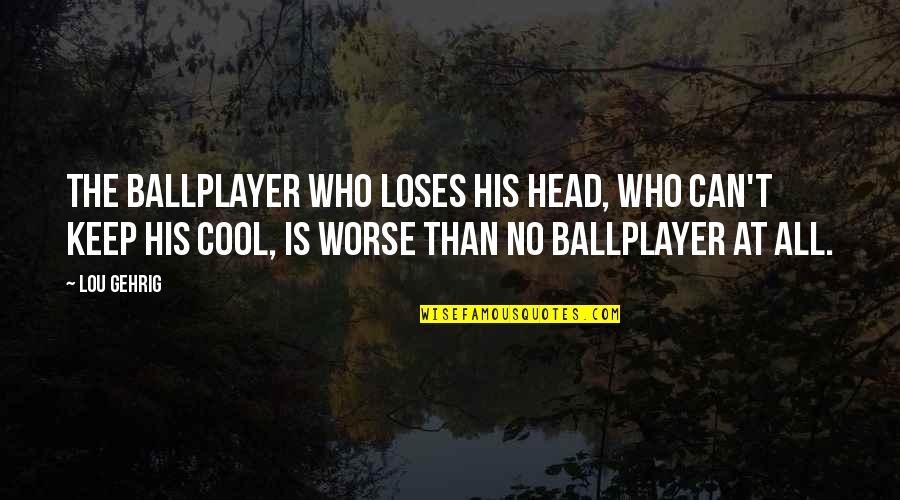Cool Head Quotes By Lou Gehrig: The ballplayer who loses his head, who can't