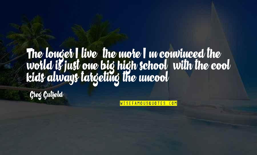 Cool High School Quotes By Greg Gutfeld: The longer I live, the more I'm convinced Cool High School Quotes By Greg Gutfeld: The longer I live, the more I'm convinced