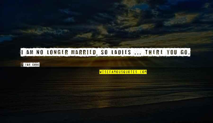 Cool Off Quotes By Tre Cool: I am no longer married, so ladies ...