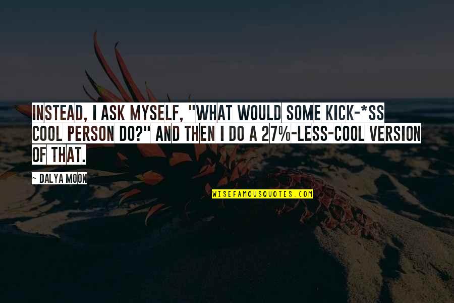 Cool Person Quotes By Dalya Moon: INSTEAD, I ASK MYSELF, "WHAT WOULD SOME KICK-*ss