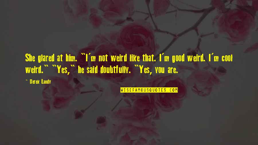 Cool Weird Quotes By Derek Landy: She glared at him. "I'm not weird like Cool Weird Quotes By Derek Landy: She glared at him. "I'm not weird like