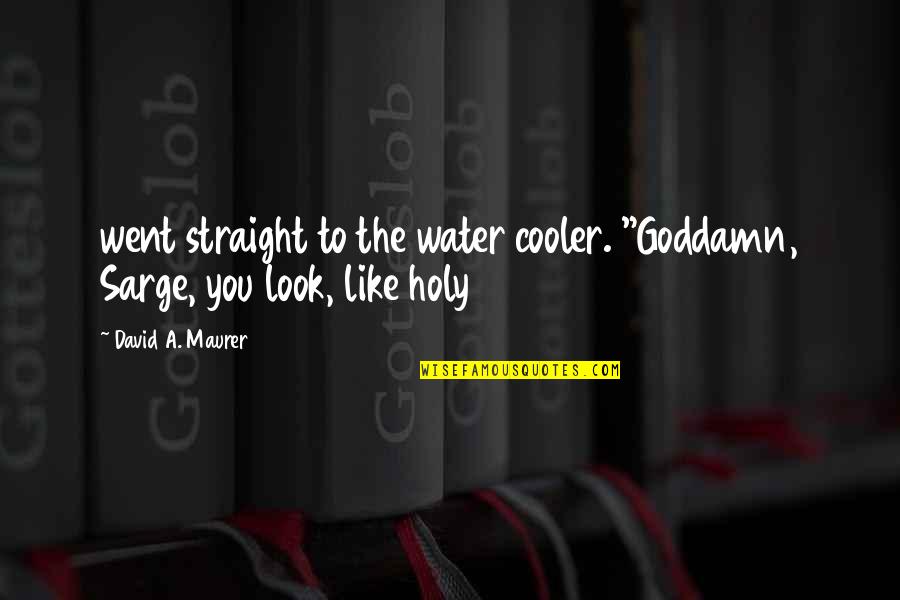 Cooler Quotes By David A. Maurer: went straight to the water cooler. "Goddamn, Sarge,