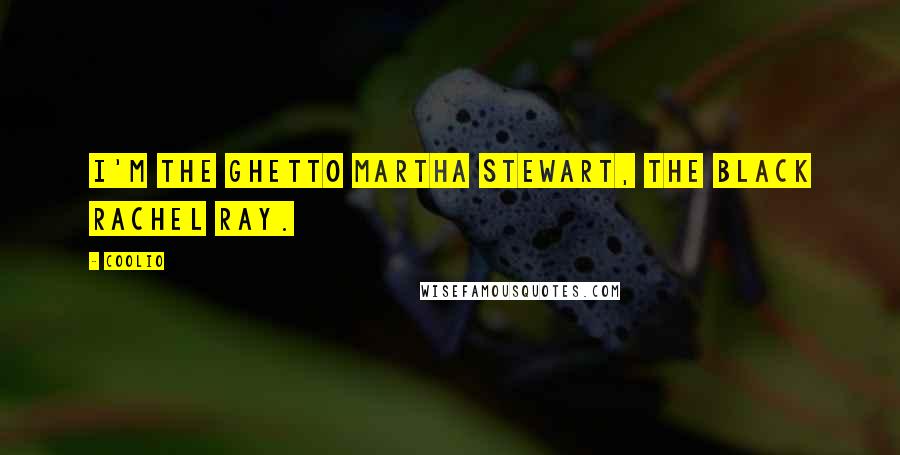 Coolio quotes: I'm the ghetto Martha Stewart, the black Rachel Ray.