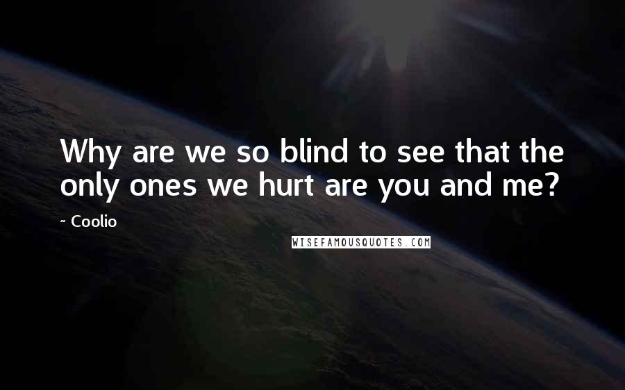 Coolio quotes: Why are we so blind to see that the only ones we hurt are you and me?