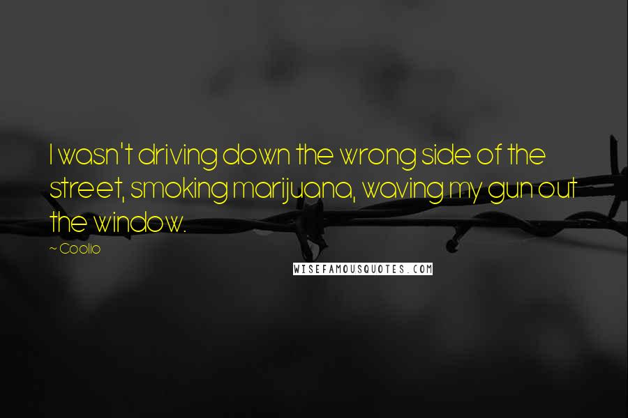 Coolio quotes: I wasn't driving down the wrong side of the street, smoking marijuana, waving my gun out the window. Coolio quotes: I wasn't driving down the wrong side of the street, smoking marijuana, waving my gun out the window.