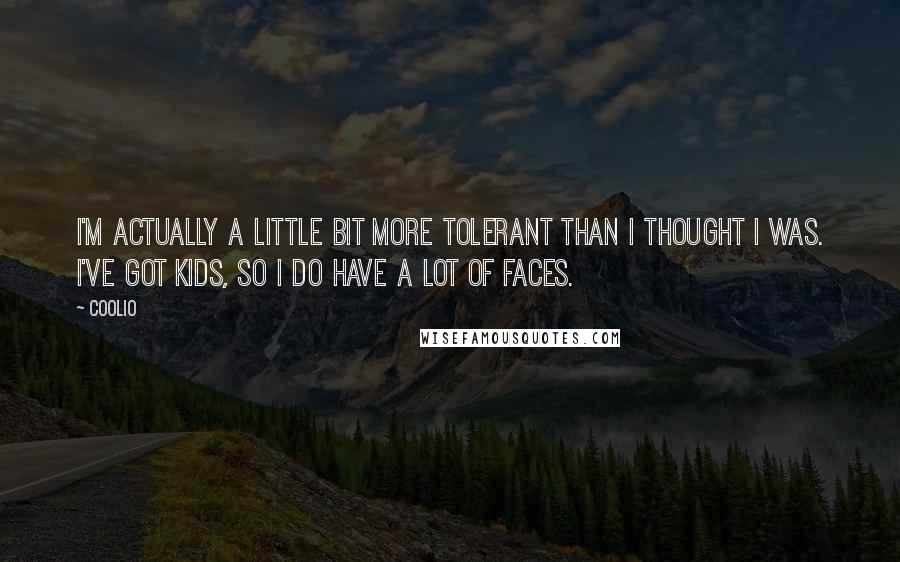 Coolio quotes: I'm actually a little bit more tolerant than I thought I was. I've got kids, so I do have a lot of faces. Coolio quotes: I'm actually a little bit more tolerant than I thought I was. I've got kids, so I do have a lot of faces.