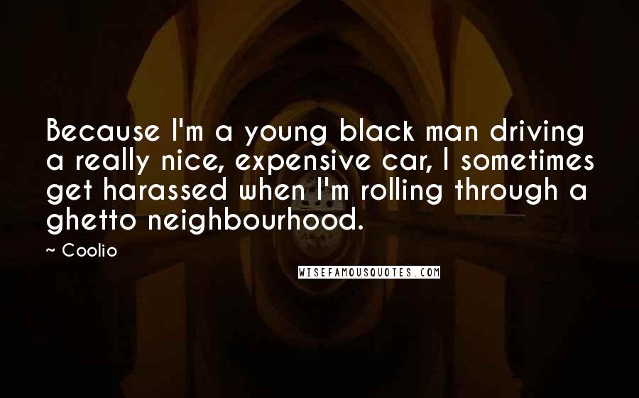 Coolio quotes: Because I'm a young black man driving a really nice, expensive car, I sometimes get harassed when I'm rolling through a ghetto neighbourhood.