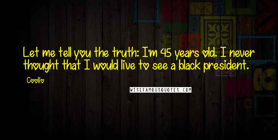 Coolio quotes: Let me tell you the truth: I'm 45 years old. I never thought that I would live to see a black president. Coolio quotes: Let me tell you the truth: I'm 45 years old. I never thought that I would live to see a black president.